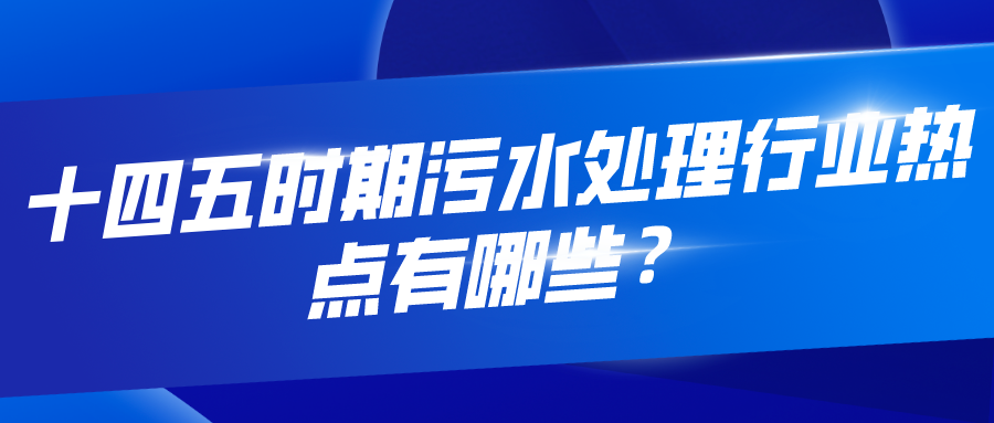 十四五時(shí)期污水處理行業(yè)熱點(diǎn)